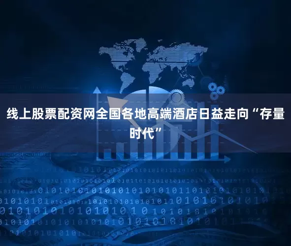 线上股票配资网全国各地高端酒店日益走向“存量时代”