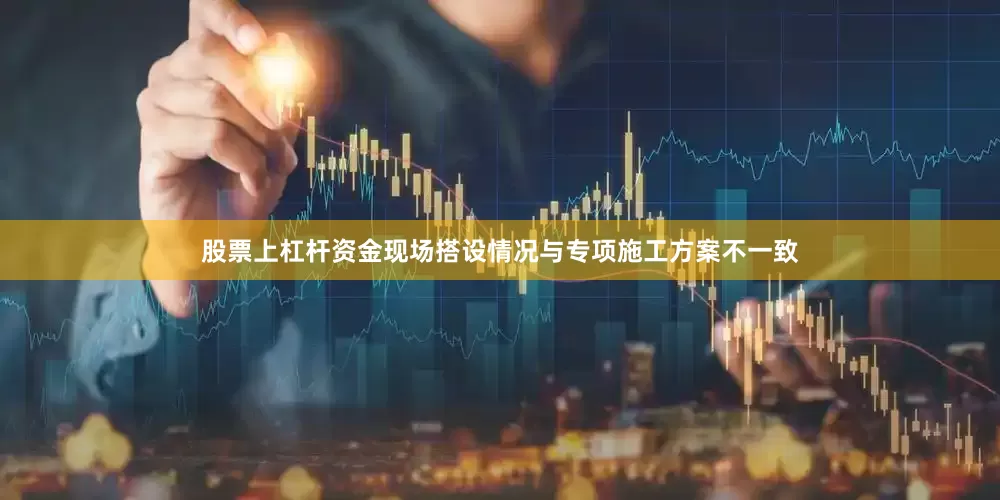股票上杠杆资金现场搭设情况与专项施工方案不一致