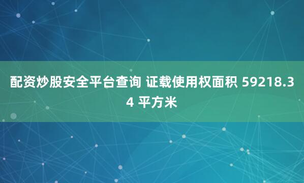 配资炒股安全平台查询 证载使用权面积 59218.34 平方米
