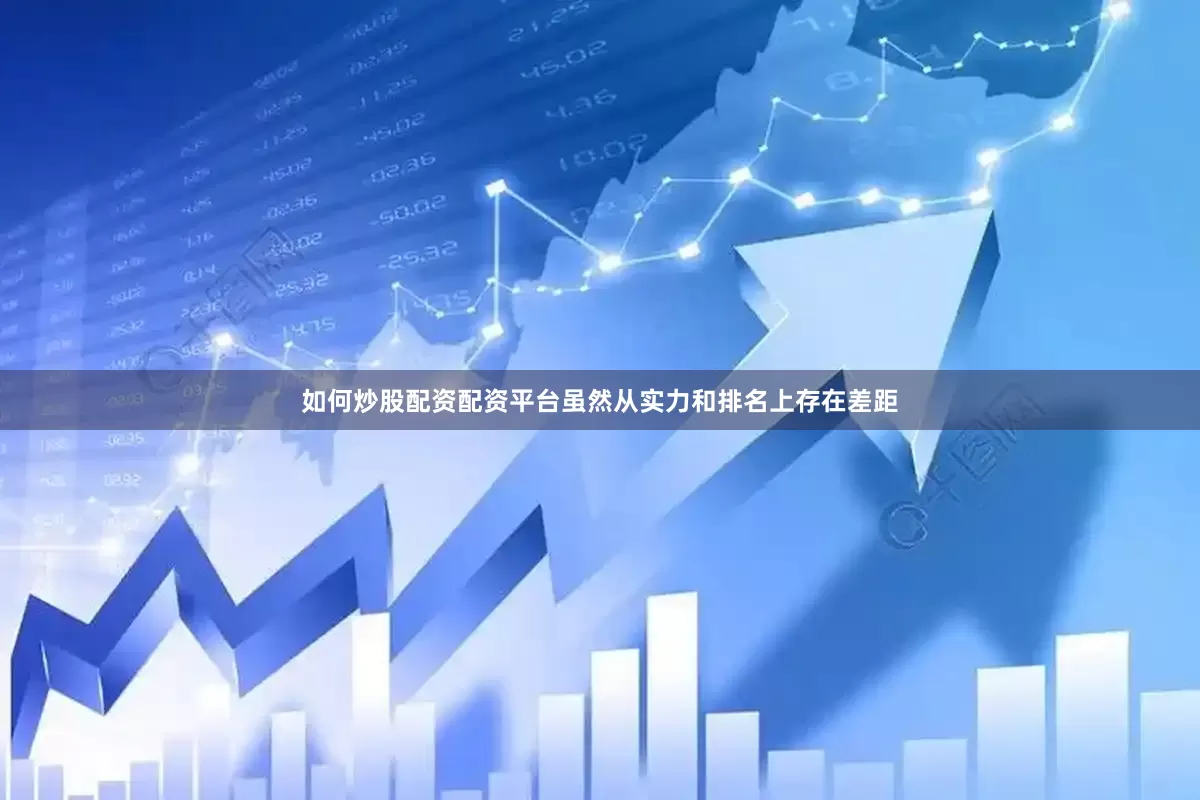 如何炒股配资配资平台虽然从实力和排名上存在差距