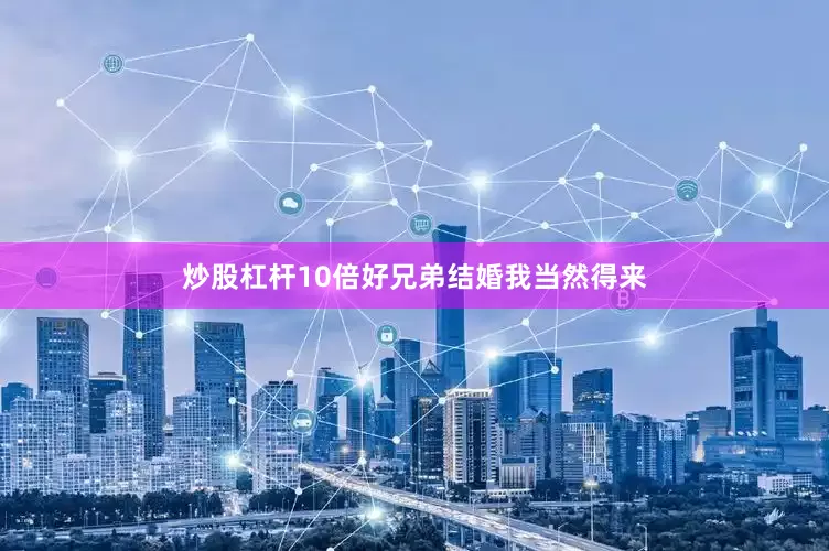 炒股杠杆10倍好兄弟结婚我当然得来