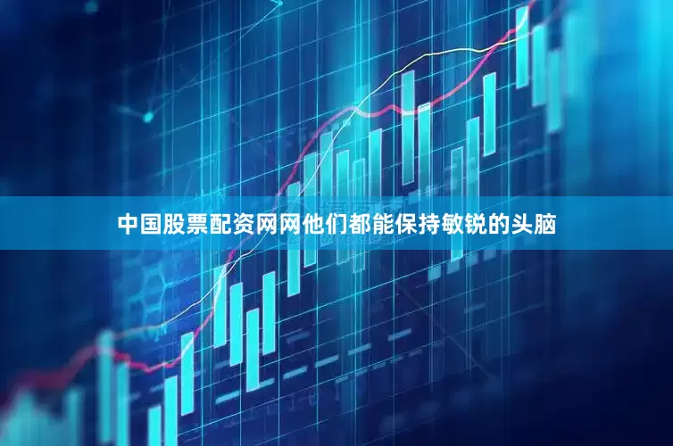 中国股票配资网网他们都能保持敏锐的头脑