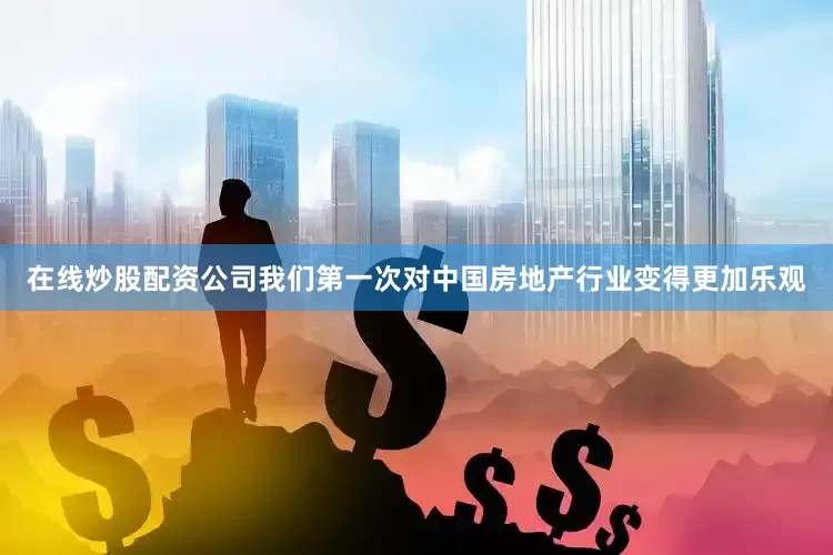 在线炒股配资公司我们第一次对中国房地产行业变得更加乐观