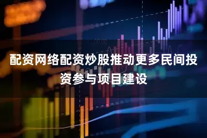 配资网络配资炒股推动更多民间投资参与项目建设