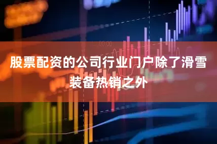 股票配资的公司行业门户除了滑雪装备热销之外