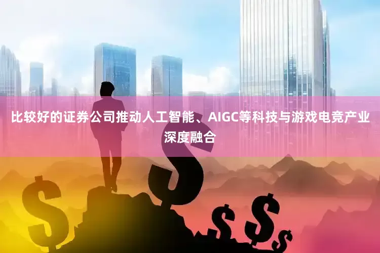 比较好的证券公司推动人工智能、AIGC等科技与游戏电竞产业深度融合
