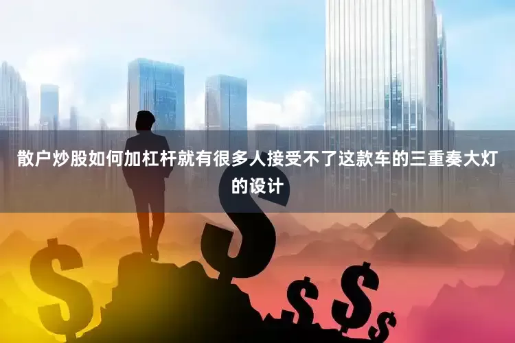 散户炒股如何加杠杆就有很多人接受不了这款车的三重奏大灯的设计