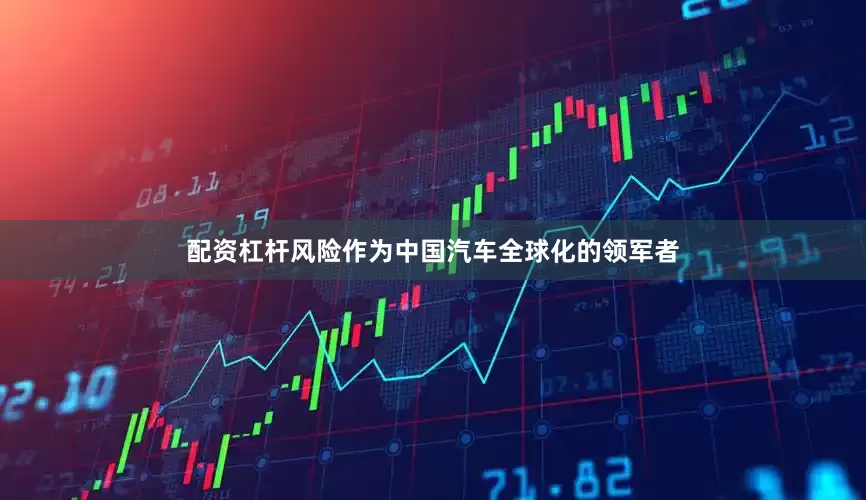 配资杠杆风险作为中国汽车全球化的领军者