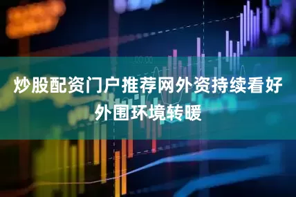 炒股配资门户推荐网外资持续看好外围环境转暖