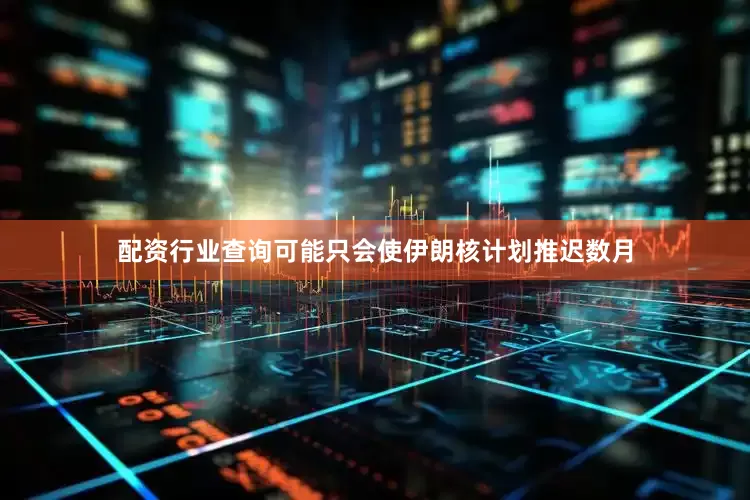 配资行业查询可能只会使伊朗核计划推迟数月