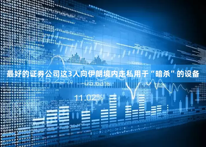 最好的证券公司这3人向伊朗境内走私用于“暗杀”的设备
