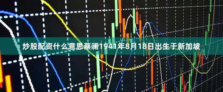 炒股配资什么意思蔡澜1941年8月18日出生于新加坡