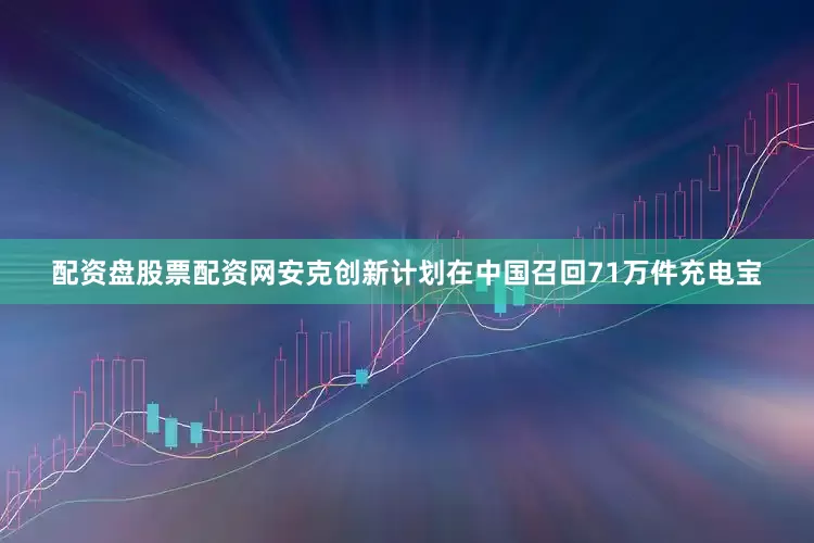 配资盘股票配资网安克创新计划在中国召回71万件充电宝