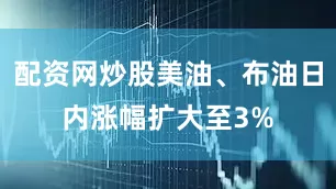 配资网炒股美油、布油日内涨幅扩大至3%