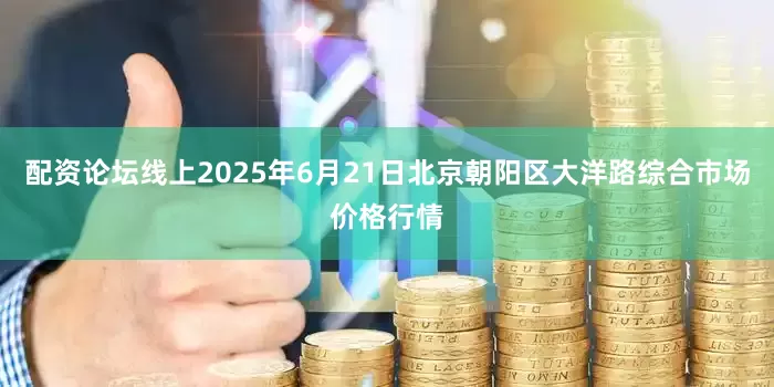 配资论坛线上2025年6月21日北京朝阳区大洋路综合市场价格行情