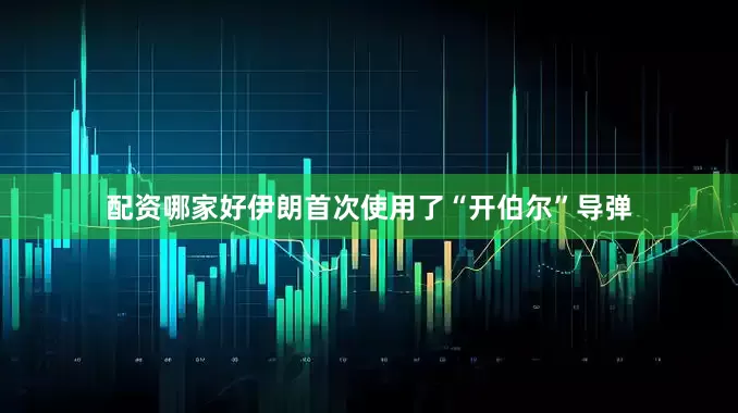 配资哪家好伊朗首次使用了“开伯尔”导弹