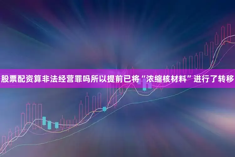 股票配资算非法经营罪吗所以提前已将“浓缩核材料”进行了转移