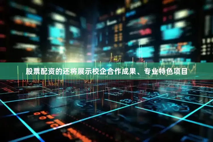 股票配资的还将展示校企合作成果、专业特色项目