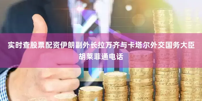 实时查股票配资伊朗副外长拉万齐与卡塔尔外交国务大臣胡莱菲通电话