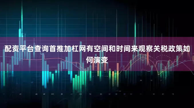 配资平台查询首推加杠网有空间和时间来观察关税政策如何演变