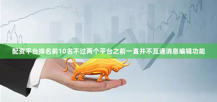 配资平台排名前10名不过两个平台之前一直并不互通消息编辑功能