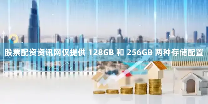 股票配资资讯网仅提供 128GB 和 256GB 两种存储配置