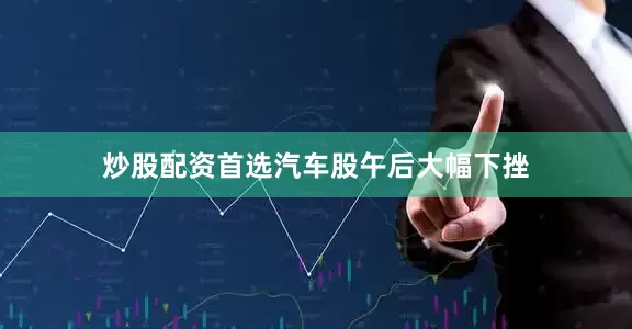 炒股配资首选　　汽车股午后大幅下挫