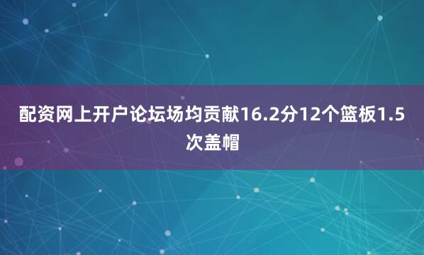 配资网上开户论坛场均贡献16.2分12个篮板1.5次盖帽