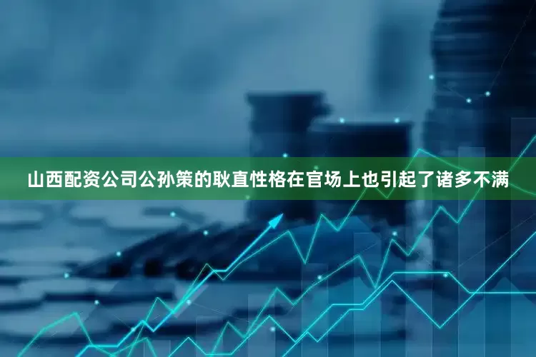 山西配资公司公孙策的耿直性格在官场上也引起了诸多不满
