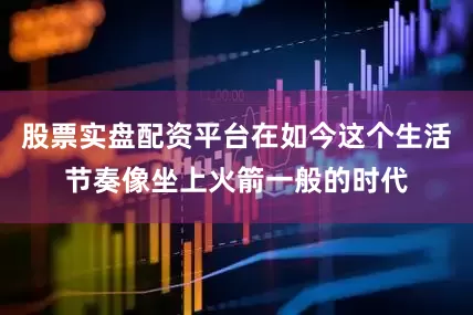 股票实盘配资平台在如今这个生活节奏像坐上火箭一般的时代