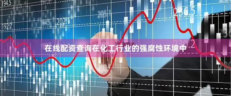 在线配资查询在化工行业的强腐蚀环境中