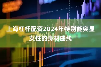 上海杠杆配资2024年特别能突显女性的身材曲线