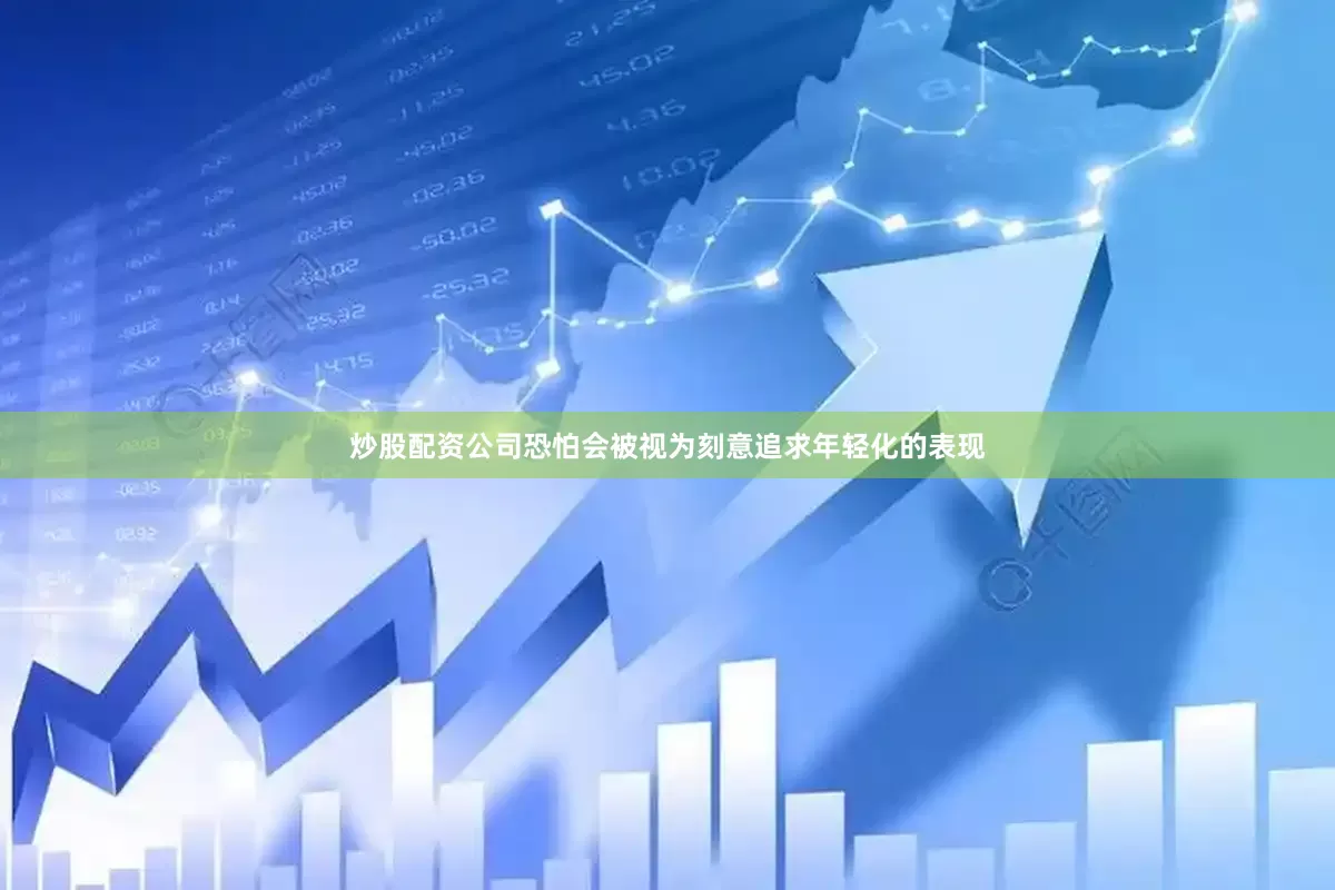 炒股配资公司恐怕会被视为刻意追求年轻化的表现