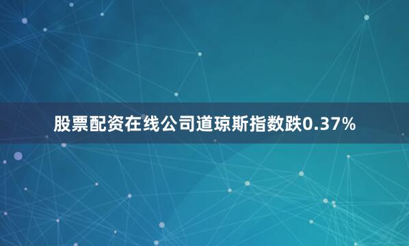 股票配资在线公司道琼斯指数跌0.37%
