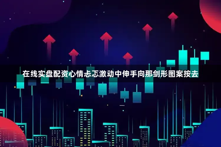 在线实盘配资心情忐忑激动中伸手向那剑形图案按去
