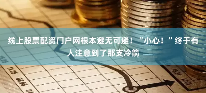 线上股票配资门户网根本避无可避！“小心！”终于有人注意到了那支冷箭