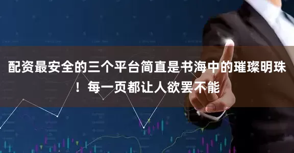 配资最安全的三个平台简直是书海中的璀璨明珠！每一页都让人欲罢不能