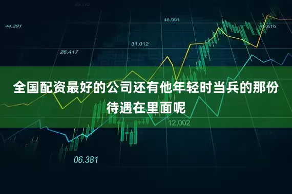 全国配资最好的公司还有他年轻时当兵的那份待遇在里面呢