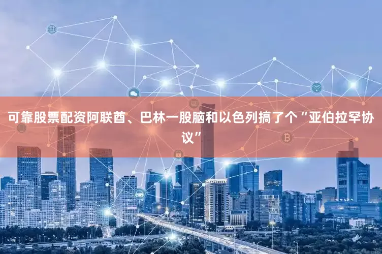 可靠股票配资阿联酋、巴林一股脑和以色列搞了个“亚伯拉罕协议”