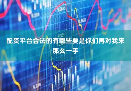 配资平台合法的有哪些要是你们再对我来那么一手