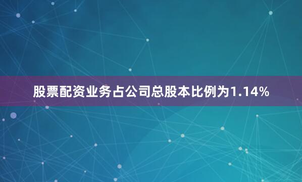 股票配资业务占公司总股本比例为1.14%