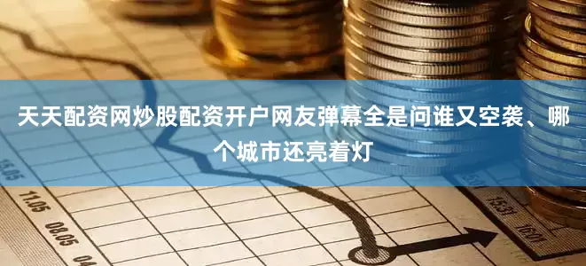 天天配资网炒股配资开户网友弹幕全是问谁又空袭、哪个城市还亮着灯