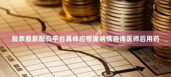 股票最新配资平台具体应根据病情咨询医师后用药