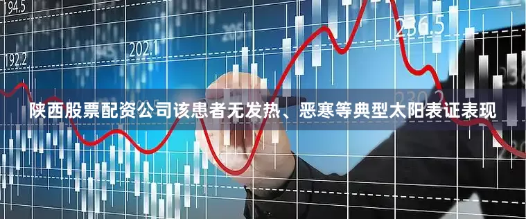 陕西股票配资公司该患者无发热、恶寒等典型太阳表证表现