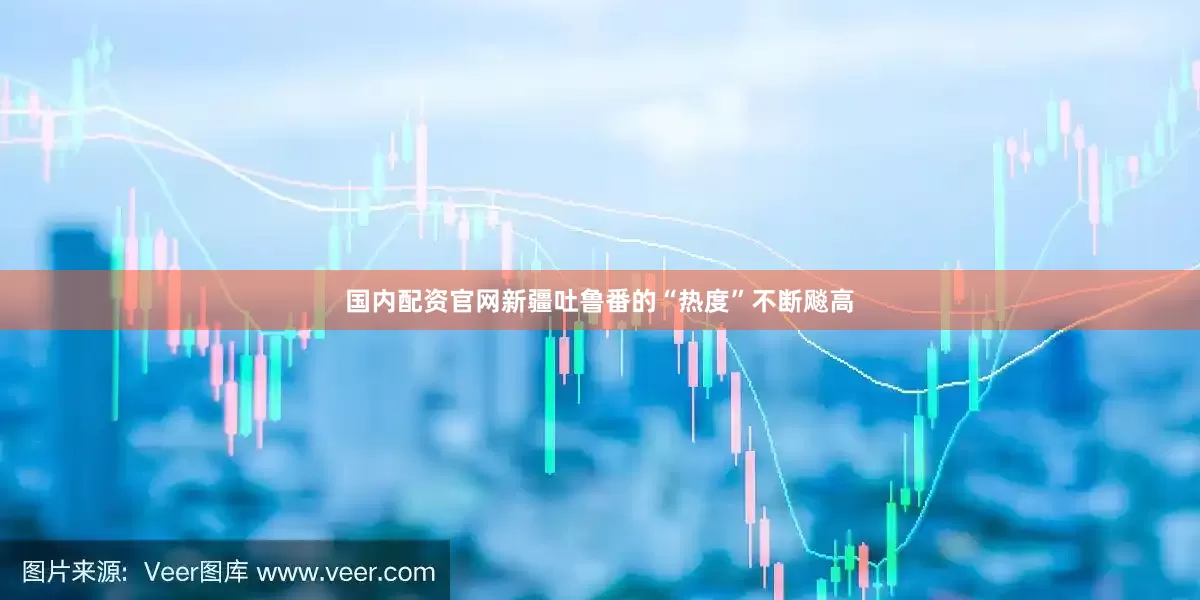 国内配资官网新疆吐鲁番的“热度”不断飚高