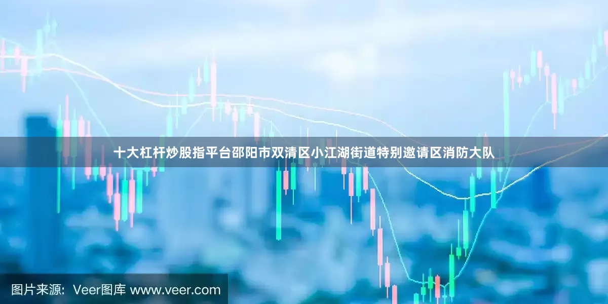 十大杠杆炒股指平台邵阳市双清区小江湖街道特别邀请区消防大队