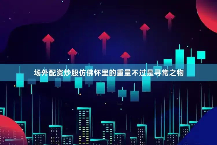 场外配资炒股仿佛怀里的重量不过是寻常之物
