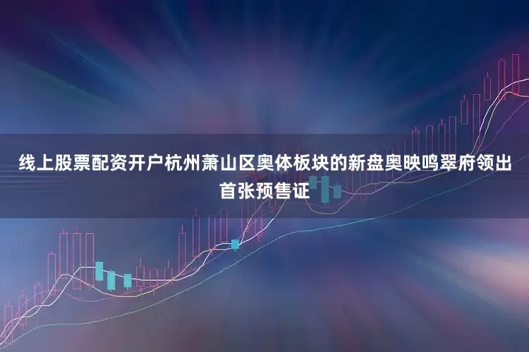 线上股票配资开户杭州萧山区奥体板块的新盘奥映鸣翠府领出首张预售证