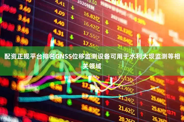 配资正规平台排名GNSS位移监测设备可用于水利大坝监测等相关领域