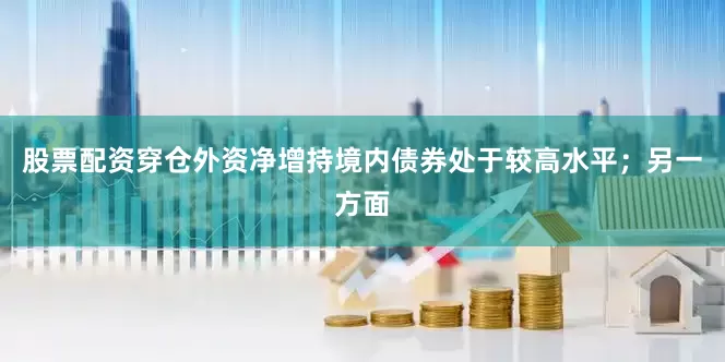 股票配资穿仓外资净增持境内债券处于较高水平；另一方面